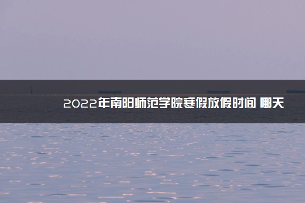 2022年南阳师范学院寒假放假时间 哪天开始放假