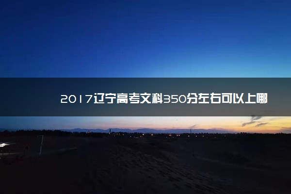 2017辽宁高考文科350分左右可以上哪些院校