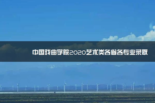 中国戏曲学院2020艺术类各省各专业录取分数线一览表