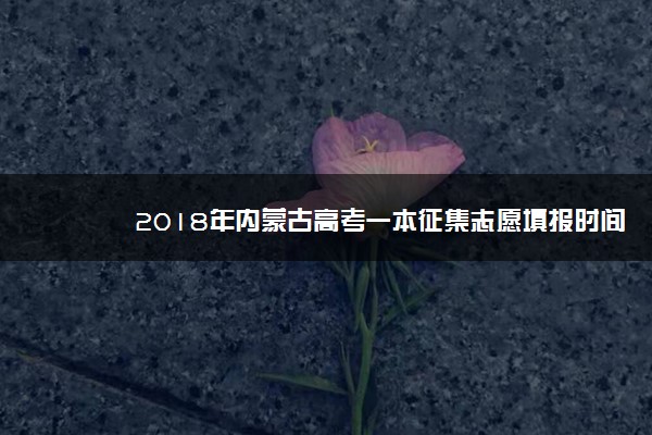 2018年内蒙古高考一本征集志愿填报时间