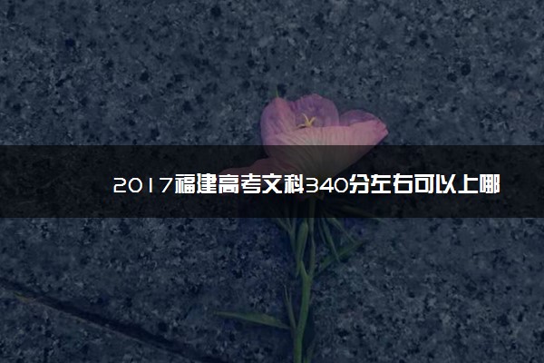 2017福建高考文科340分左右可以上哪些院校