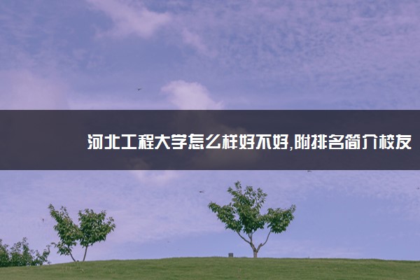 河北工程大学怎么样好不好,附排名简介校友评价(10条)