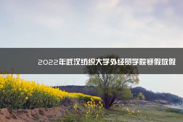 2022年武汉纺织大学外经贸学院寒假放假时间 哪天开始放假