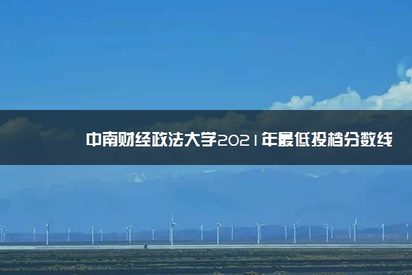 中南财经政法大学2021年最低投档分数线及各省市投档线