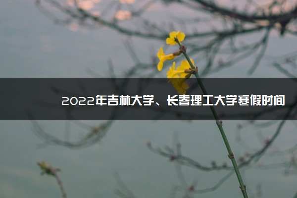 2022年吉林大学、长春理工大学寒假时间确定