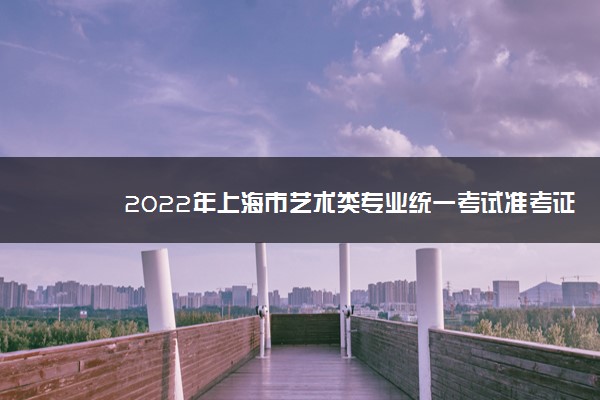 2022年上海市艺术类专业统一考试准考证打印时间安排