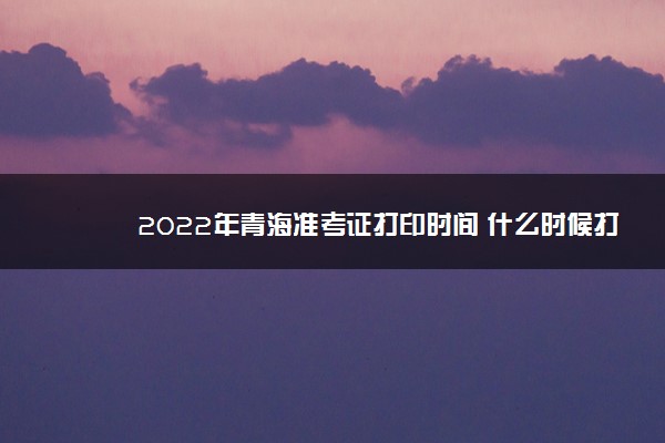 2022年青海准考证打印时间 什么时候打印