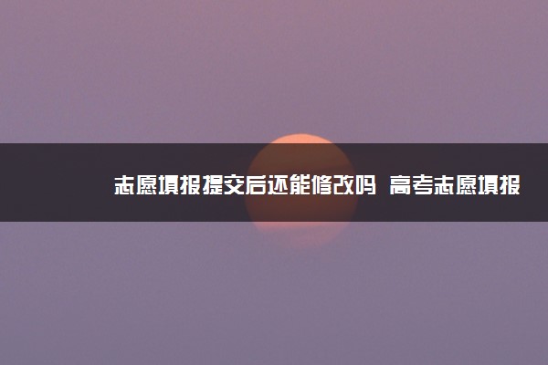 志愿填报提交后还能修改吗  高考志愿填报技巧是什么