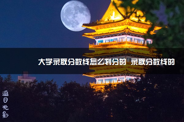 大学录取分数线怎么划分的  录取分数线的划分规则