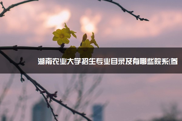 湖南农业大学招生专业目录及有哪些院系(参考)