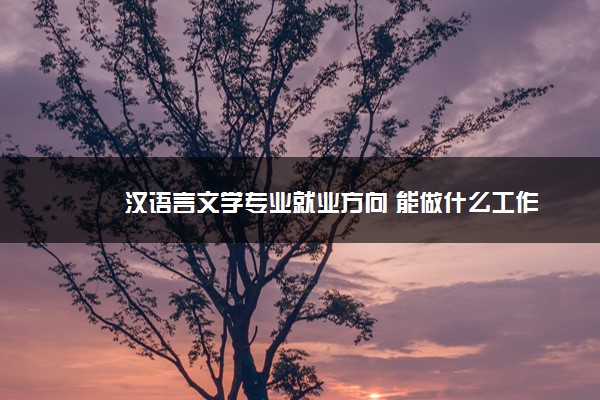 汉语言文学专业就业方向 能做什么工作