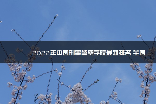 2022年中国刑事警察学院最新排名 全国排名第514名