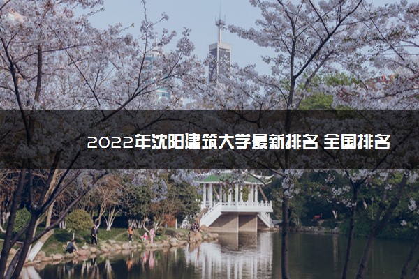 2022年沈阳建筑大学最新排名 全国排名第267名