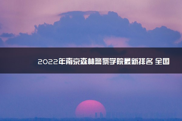 2022年南京森林警察学院最新排名 全国排名第770名