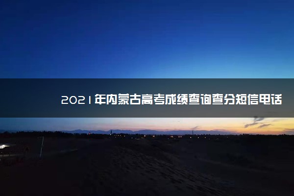 2021年内蒙古高考成绩查询查分短信电话