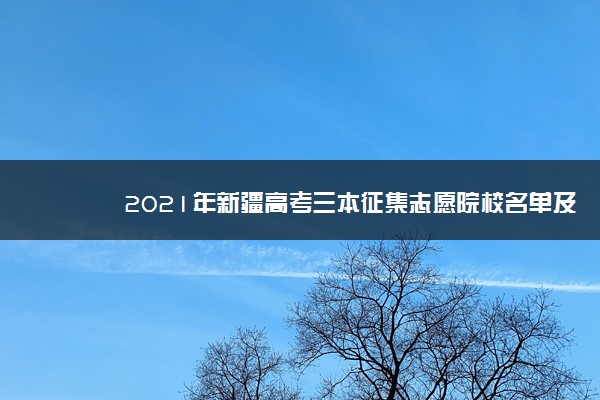 2021年新疆高考三本征集志愿院校名单及填报时间安排(补录分数线)