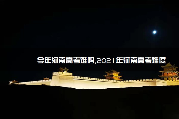 今年河南高考难吗,2021年河南高考难度分析难易程度解析