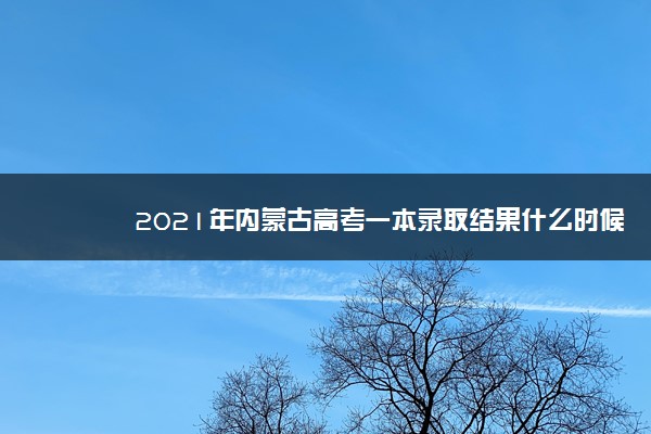 2021年内蒙古高考一本录取结果什么时候出来