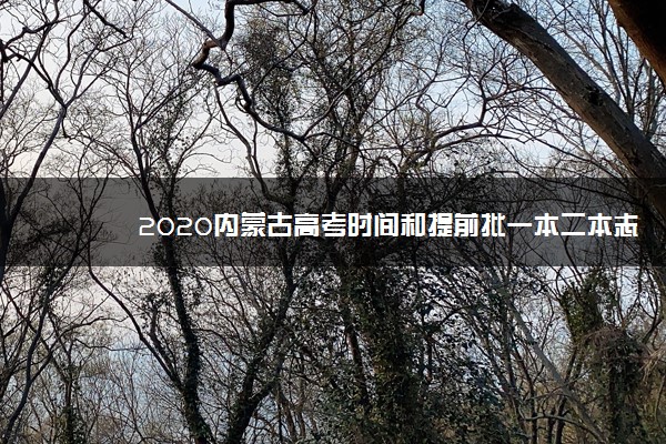 2020内蒙古高考时间和提前批一本二本志愿填报时间安排的通知