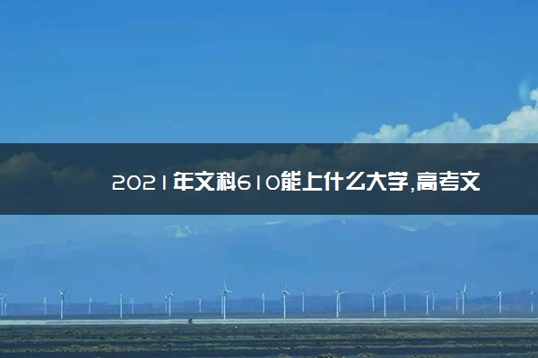 2021年文科610能上什么大学,高考文科610分能考什么大学(100所)