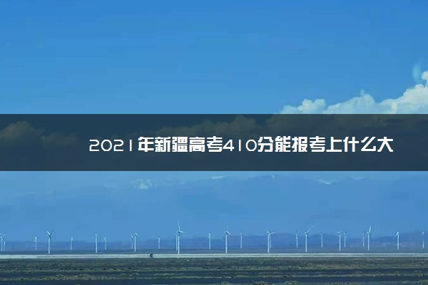 2021年新疆高考410分能报考上什么大学(理科)