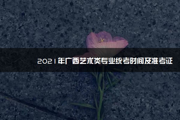 2021年广西艺术类专业统考时间及准考证打印成绩查询公布时间入口