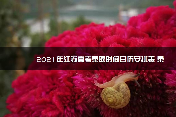 2021年江苏高考录取时间日历安排表 录取结果通知书时间表公布
