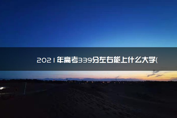 2021年高考339分左右能上什么大学(100所)