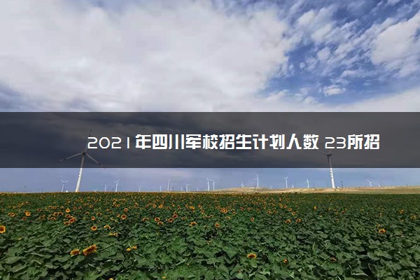 2021年四川军校招生计划人数 23所招生586名高中毕业生