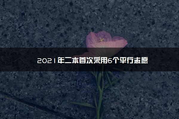 2021年二本首次采用6个平行志愿