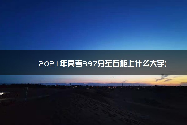 2021年高考397分左右能上什么大学(100所)