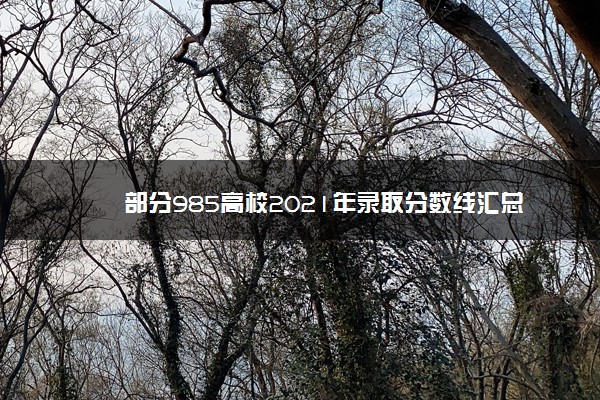 部分985高校2021年录取分数线汇总