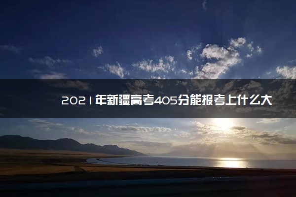 2021年新疆高考405分能报考上什么大学(理科)