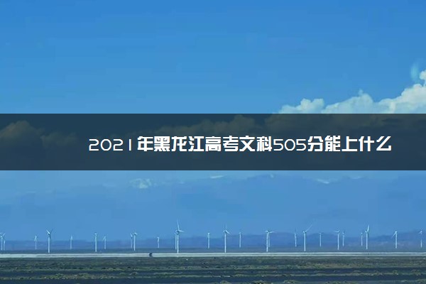 2021年黑龙江高考文科505分能上什么大学(200所)