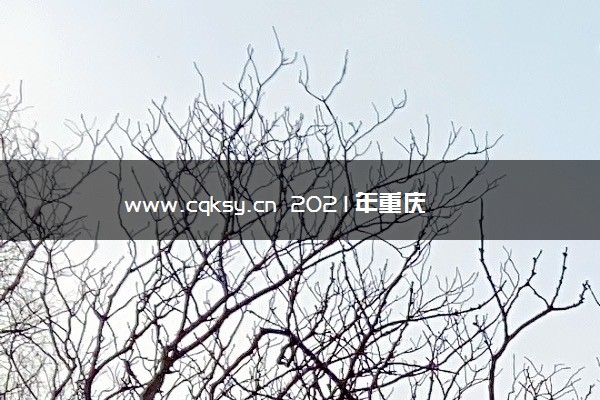 www.cqksy.cn 2021年重庆高考报名系统登录入口网址
