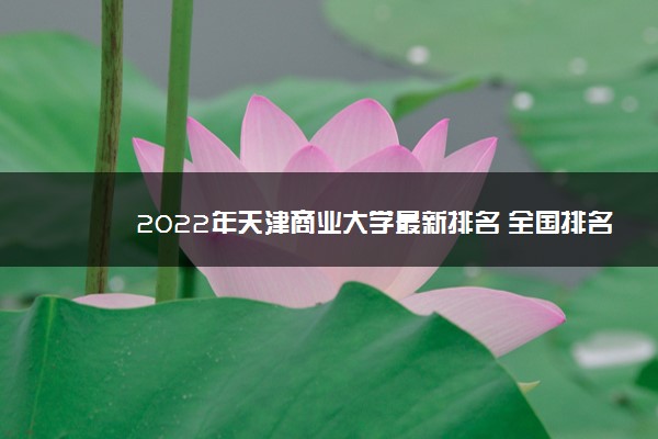 2022年天津商业大学最新排名 全国排名第316名