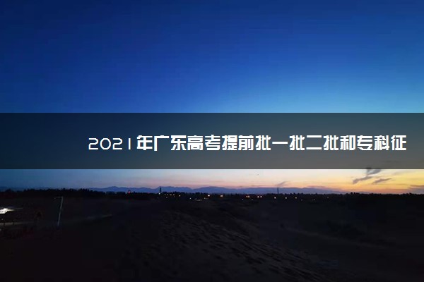 2021年广东高考提前批一批二批和专科征集志愿分数线,时间,征集志愿大学名单