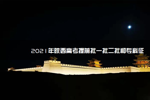 2021年陕西高考提前批一批二批和专科征集志愿分数线,时间,征集志愿大学名单