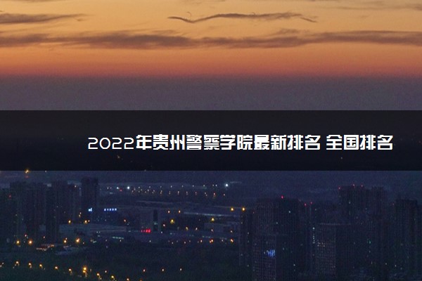 2022年贵州警察学院最新排名 全国排名第801名