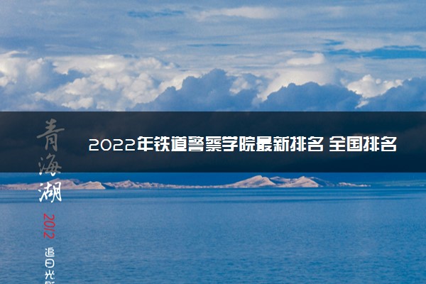 2022年铁道警察学院最新排名 全国排名第848名