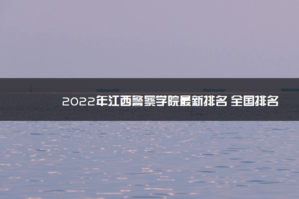 2022年江西警察学院最新排名 全国排名第853名