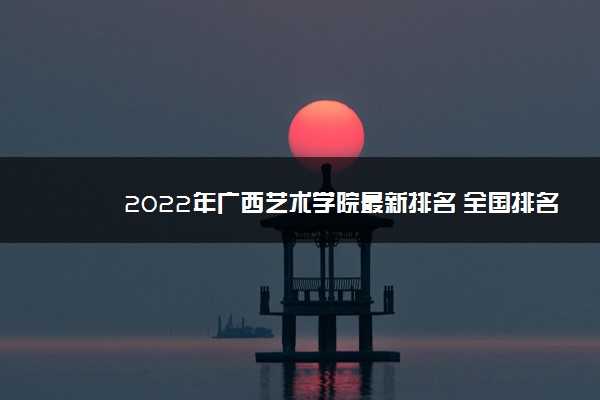 2022年广西艺术学院最新排名 全国排名第358名