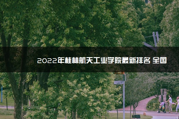 2022年桂林航天工业学院最新排名 全国排名第635名
