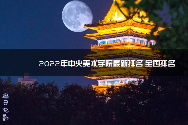 2022年中央美术学院最新排名 全国排名第120