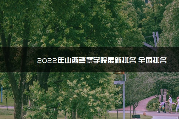 2022年山西警察学院最新排名 全国排名第866名