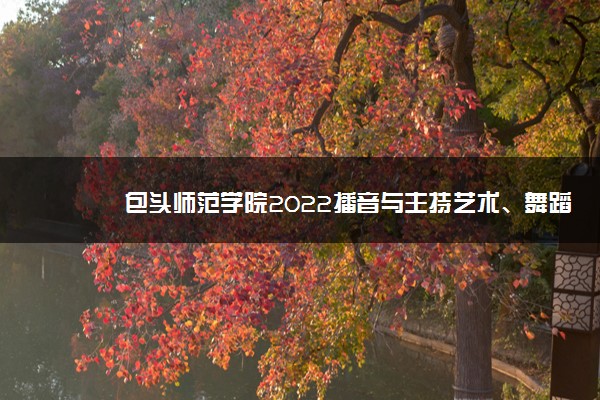 包头师范学院2022播音与主持艺术、舞蹈学专业线上考试时间