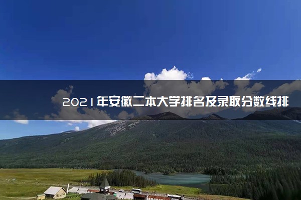 2021年安徽二本大学排名及录取分数线排名