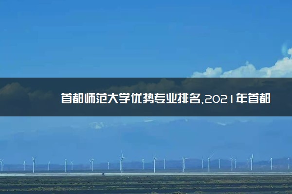 首都师范大学优势专业排名,2021年首都师范大学最好的专业排名