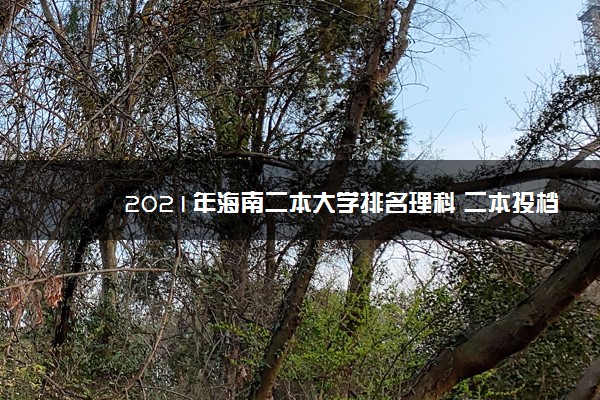 2021年海南二本大学排名理科 二本投档分数线排名榜