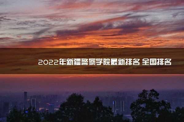 2022年新疆警察学院最新排名 全国排名第905名